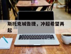 世俱杯分组-斯托克城告捷，冲超希望再起
